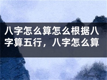 八字怎么算怎么根据八字算五行，八字怎么算