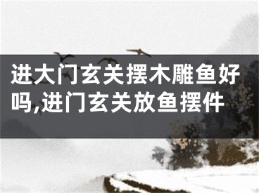 进大门玄关摆木雕鱼好吗,进门玄关放鱼摆件