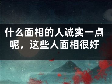 什么面相的人诚实一点呢，这些人面相很好