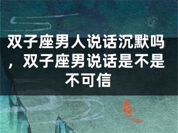 双子座男人说话沉默吗，双子座男说话是不是不可信