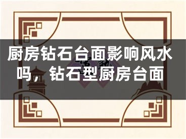 厨房钻石台面影响风水吗,钻石型厨房台面