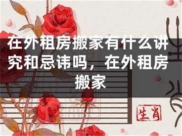在外租房搬家有什么讲究和忌讳吗,在外租房搬家