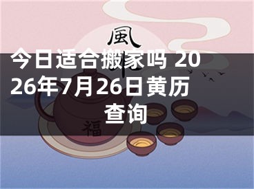 今日适合搬家吗 2026年7月26日黄历查询