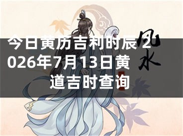 今日黄历吉利时辰 2026年7月13日黄道吉时查询