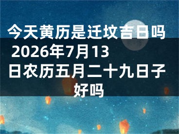 今天黄历是迁坟吉日吗 2026年7月13日农历五月二十九日子好吗