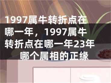 1997属牛转折点在哪一年，1997属牛转折点在哪一年23年哪个属相的正缘