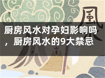 厨房风水对孕妇影响吗,厨房风水的9大禁忌