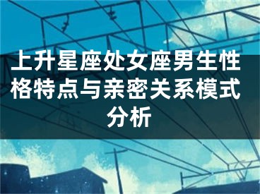 上升星座处女座男生性格特点与亲密关系模式分析