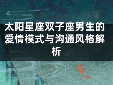 太阳星座双子座男生的爱情模式与沟通风格解析