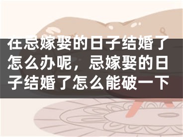 在忌嫁娶的日子结婚了怎么办呢，忌嫁娶的日子结婚了怎么能破一下
