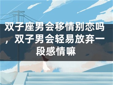 双子座男会移情别恋吗，双子男会轻易放弃一段感情嘛