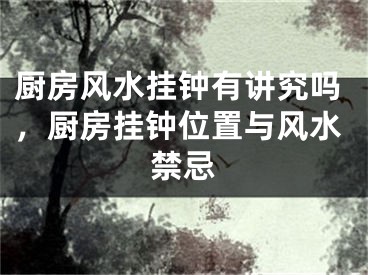 厨房风水挂钟有讲究吗，厨房挂钟位置与风水禁忌
