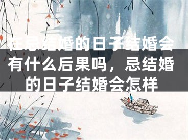在忌结婚的日子结婚会有什么后果吗,忌结婚的日子结婚会怎样