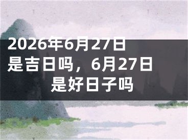 2026年6月27日是吉日吗，6月27日是好日子吗