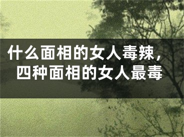 什么面相的女人毒辣，四种面相的女人最毒