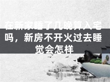 在新家睡了几晚算入宅吗,新房不开火过去睡觉会怎样