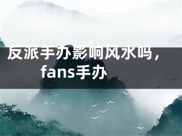反派手办影响风水吗,fans手办