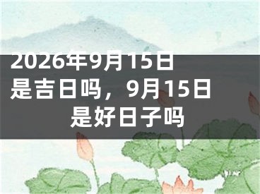 2026年9月15日是吉日吗，9月15日是好日子吗
