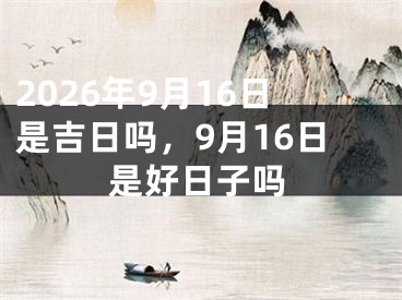 2026年9月16日是吉日吗，9月16日是好日子吗