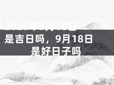 2026年9月18日是吉日吗，9月18日是好日子吗