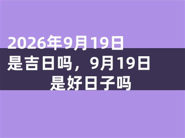 2026年9月19日是吉日吗，9月19日是好日子吗