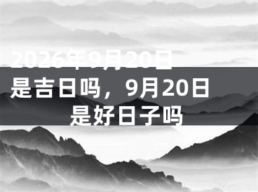 2026年9月20日是吉日吗，9月20日是好日子吗
