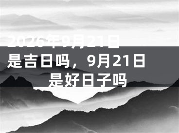 2026年9月21日是吉日吗，9月21日是好日子吗