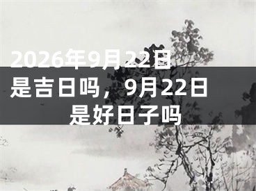 2026年9月22日是吉日吗，9月22日是好日子吗