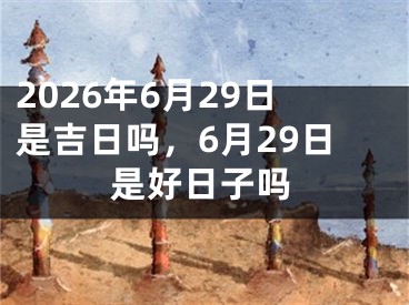 2026年6月29日是吉日吗，6月29日是好日子吗
