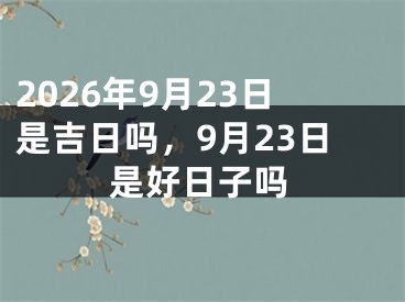 2026年9月23日是吉日吗，9月23日是好日子吗
