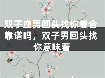 双子座男回头找你复合靠谱吗，双子男回头找你意味着