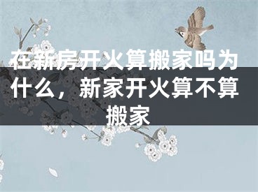 在新房开火算搬家吗为什么，新家开火算不算搬家