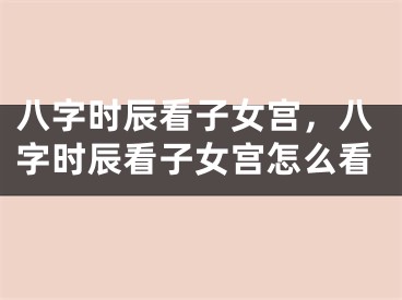 八字时辰看子女宫,八字时辰看子女宫怎么看