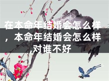 在本命年结婚会怎么样,本命年结婚会怎么样,对谁不好