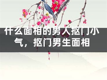 什么面相的男人抠门小气，抠门男生面相