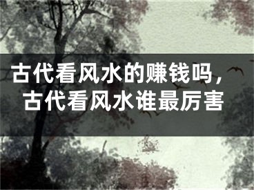 古代看风水的赚钱吗,古代看风水谁最厉害