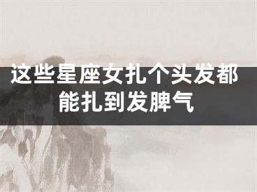 这些星座女扎个头发都能扎到发脾气