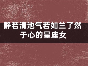 静若清池气若如兰了然于心的星座女