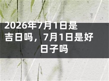 2026年7月1日是吉日吗，7月1日是好日子吗