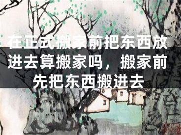 在正式搬家前把东西放进去算搬家吗，搬家前先把东西搬进去
