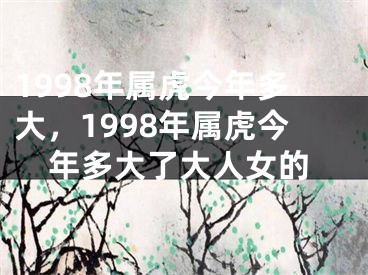 1998年属虎今年多大，1998年属虎今年多大了大人女的