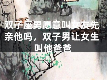 双子座男愿意叫女友先亲他吗，双子男让女生叫他爸爸