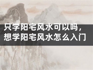 只学阳宅风水可以吗，想学阳宅风水怎么入门