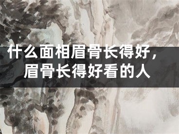 什么面相眉骨长得好，眉骨长得好看的人