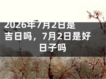 2026年7月2日是吉日吗，7月2日是好日子吗
