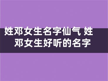 姓邓女生名字仙气 姓邓女生好听的名字