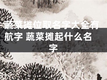 蔬菜摊位取名字大全有航字 蔬菜摊起什么名字