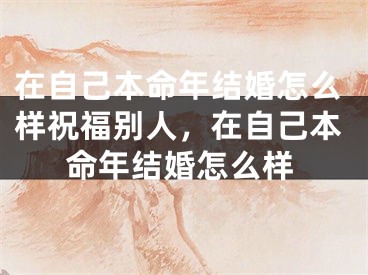 在自己本命年结婚怎么样祝福别人，在自己本命年结婚怎么样