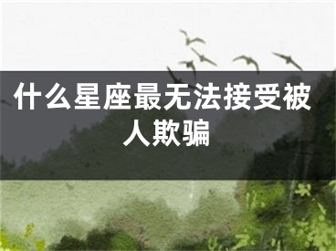 什么星座最无法接受被人欺骗