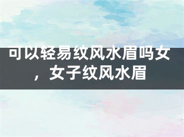 可以轻易纹风水眉吗女，女子纹风水眉